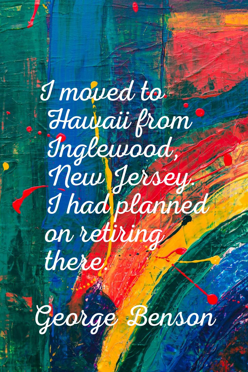 I moved to Hawaii from Inglewood, New Jersey. I had planned on retiring there.