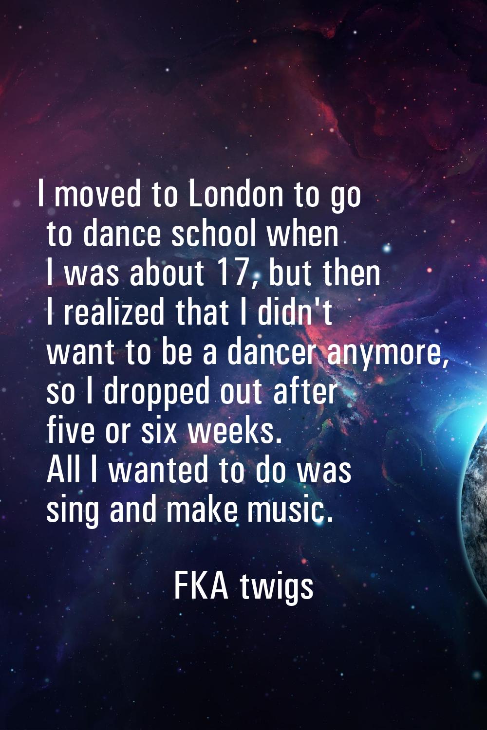 I moved to London to go to dance school when I was about 17, but then I realized that I didn't want