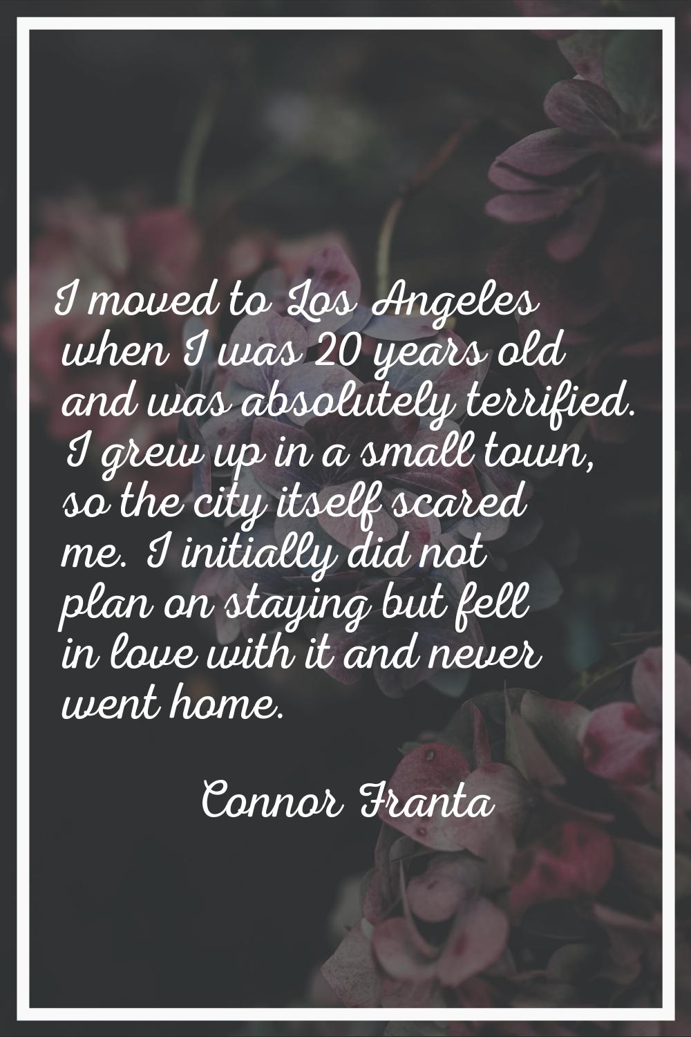 I moved to Los Angeles when I was 20 years old and was absolutely terrified. I grew up in a small t