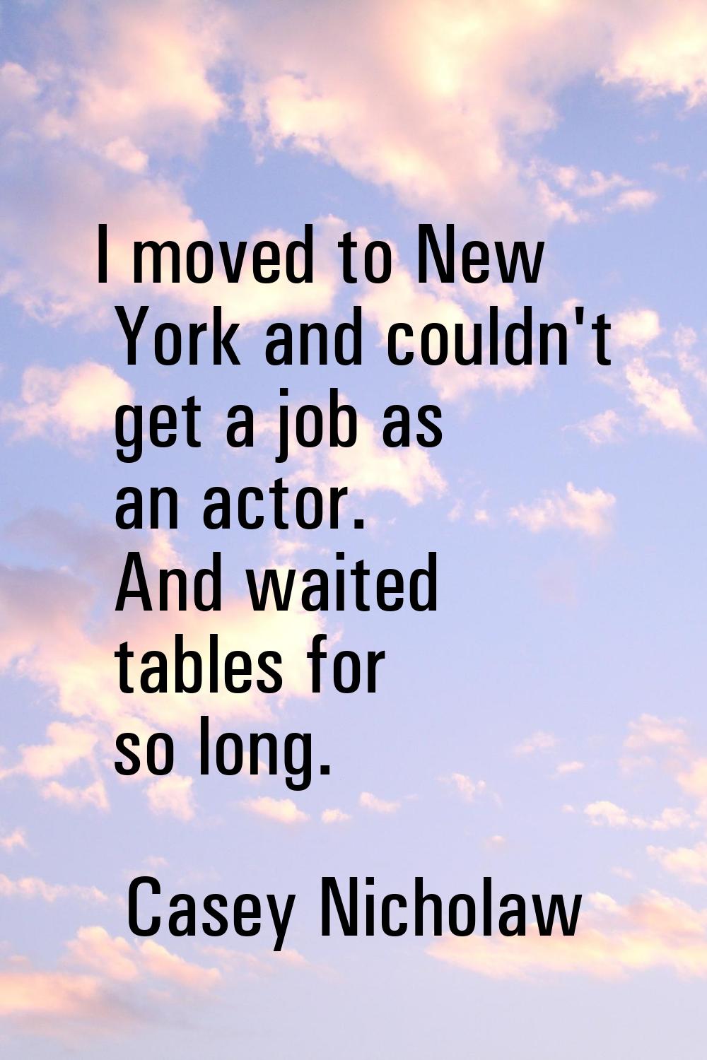 I moved to New York and couldn't get a job as an actor. And waited tables for so long.