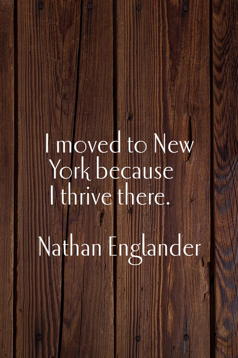 I moved to New York because I thrive there.