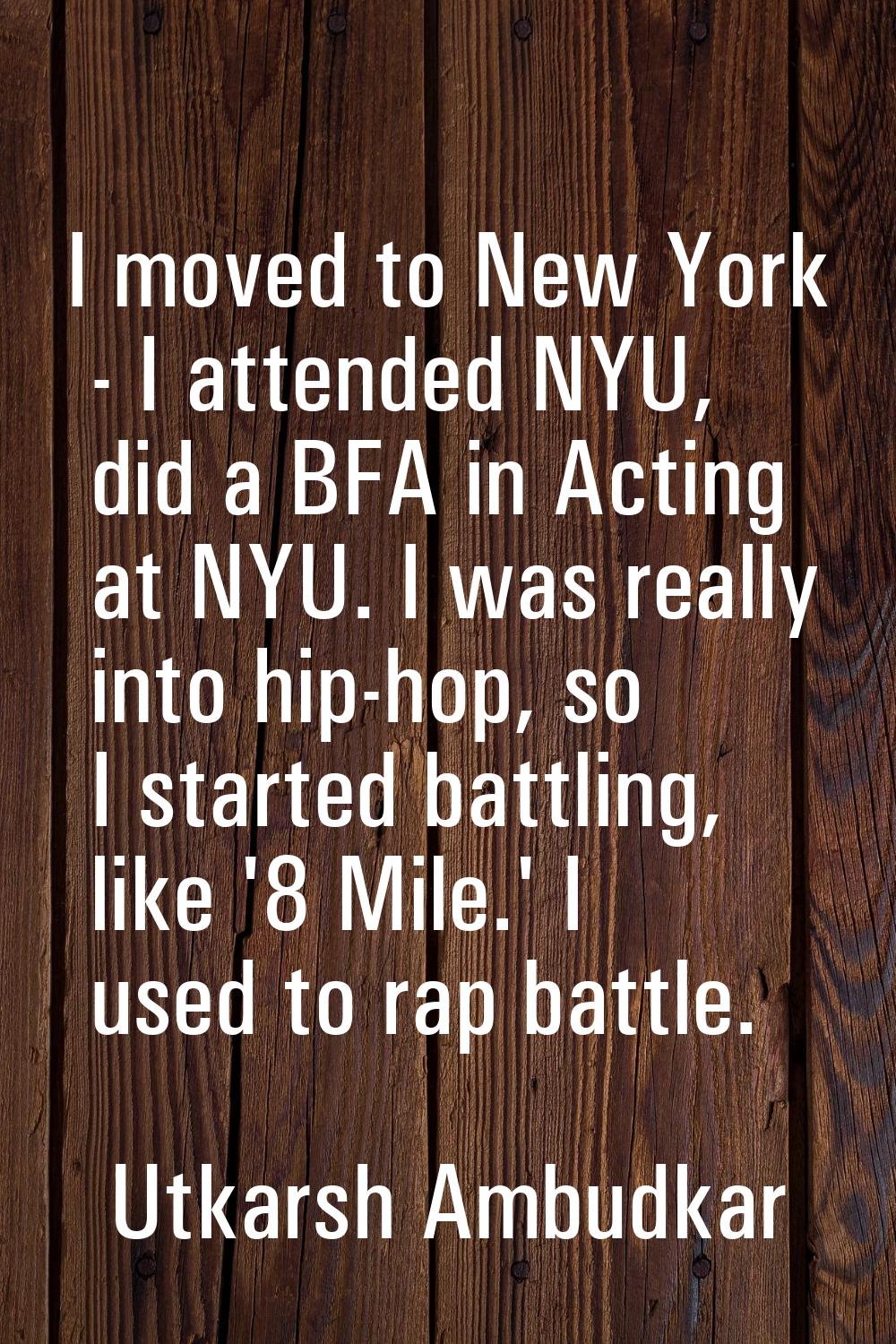 I moved to New York - I attended NYU, did a BFA in Acting at NYU. I was really into hip-hop, so I s
