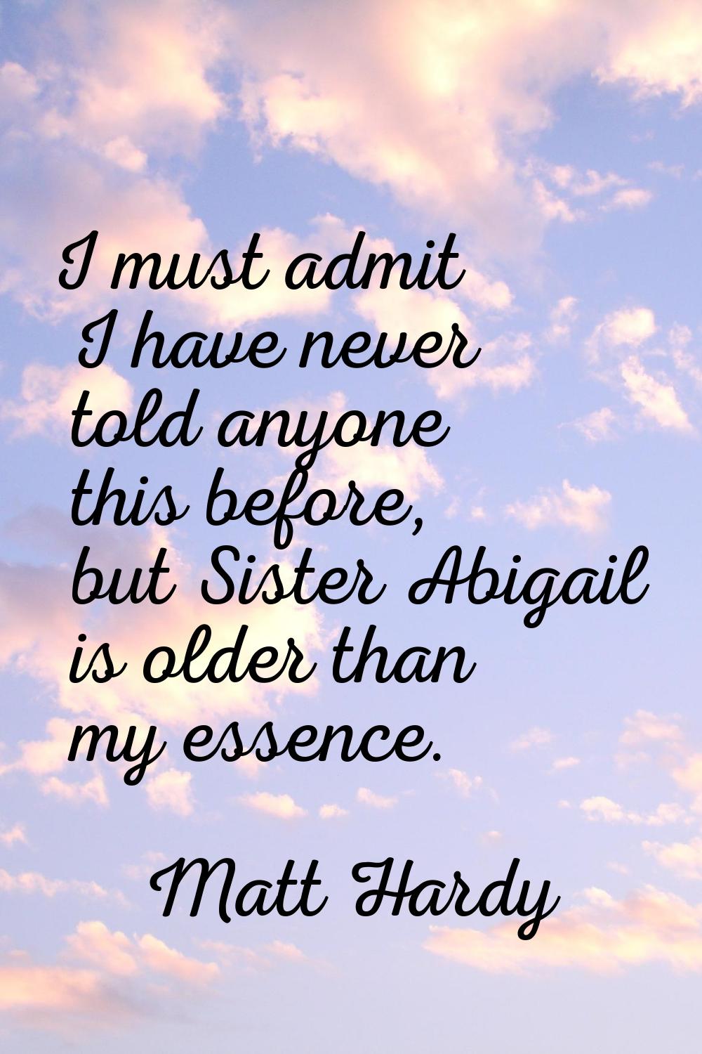 I must admit I have never told anyone this before, but Sister Abigail is older than my essence.