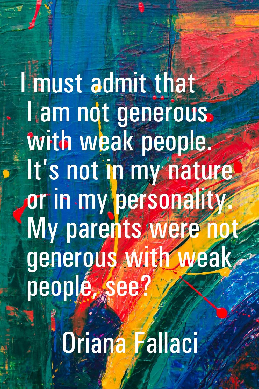 I must admit that I am not generous with weak people. It's not in my nature or in my personality. M