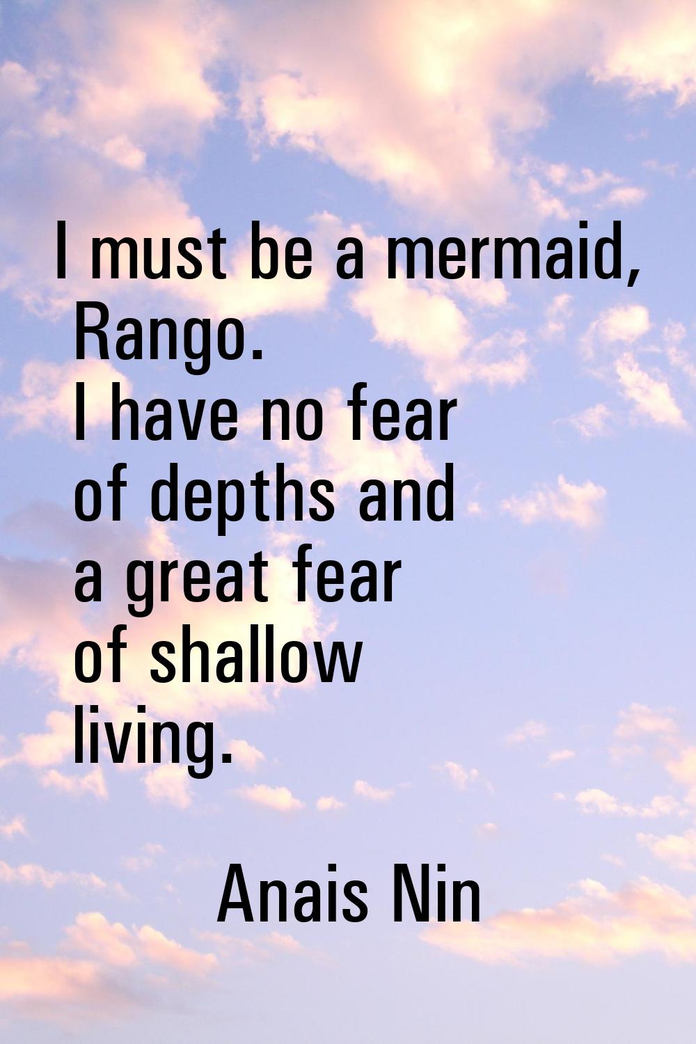 I must be a mermaid, Rango. I have no fear of depths and a great fear of shallow living.