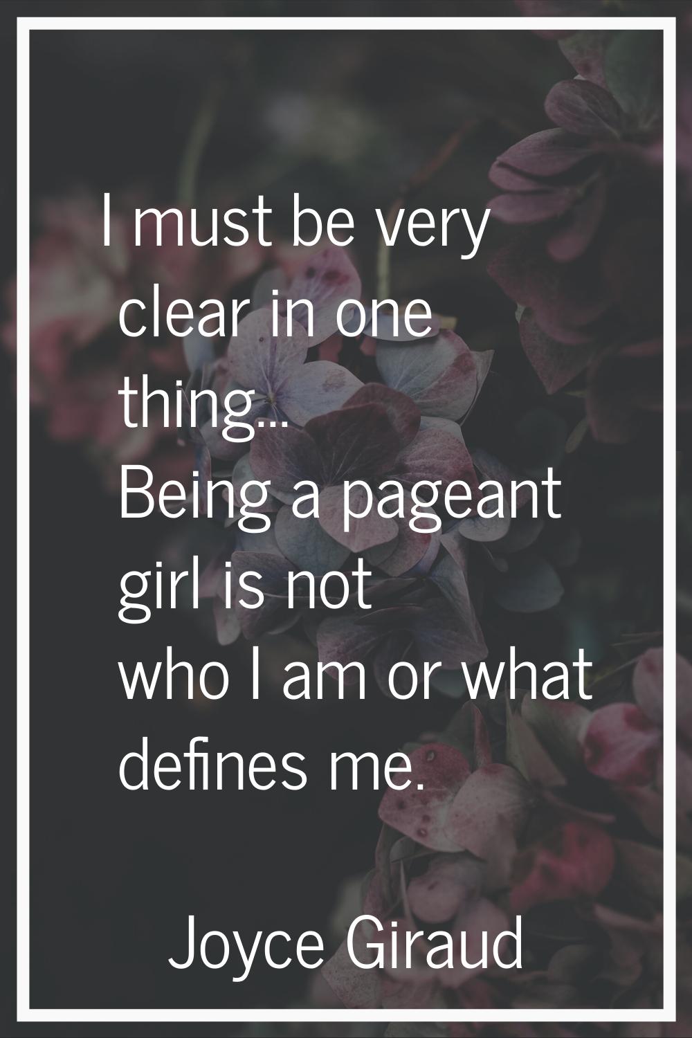 I must be very clear in one thing... Being a pageant girl is not who I am or what defines me.