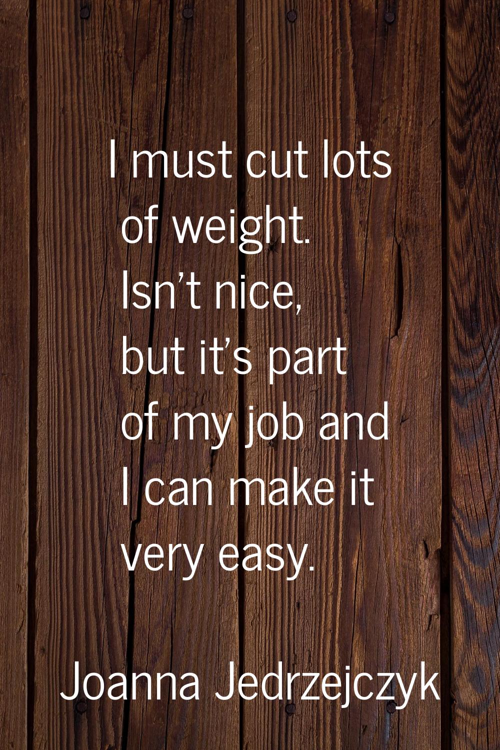 I must cut lots of weight. Isn't nice, but it's part of my job and I can make it very easy.