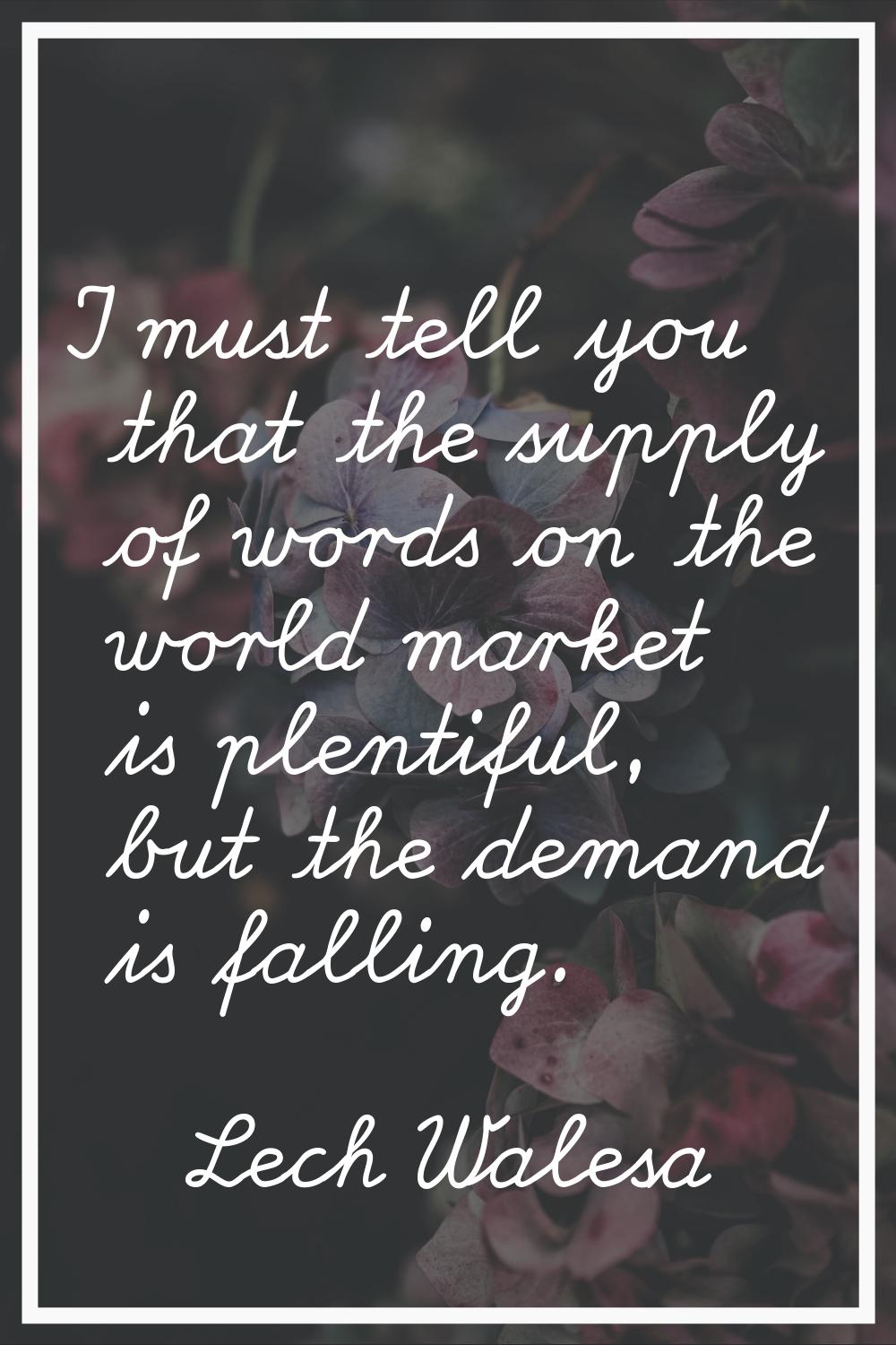 I must tell you that the supply of words on the world market is plentiful, but the demand is fallin