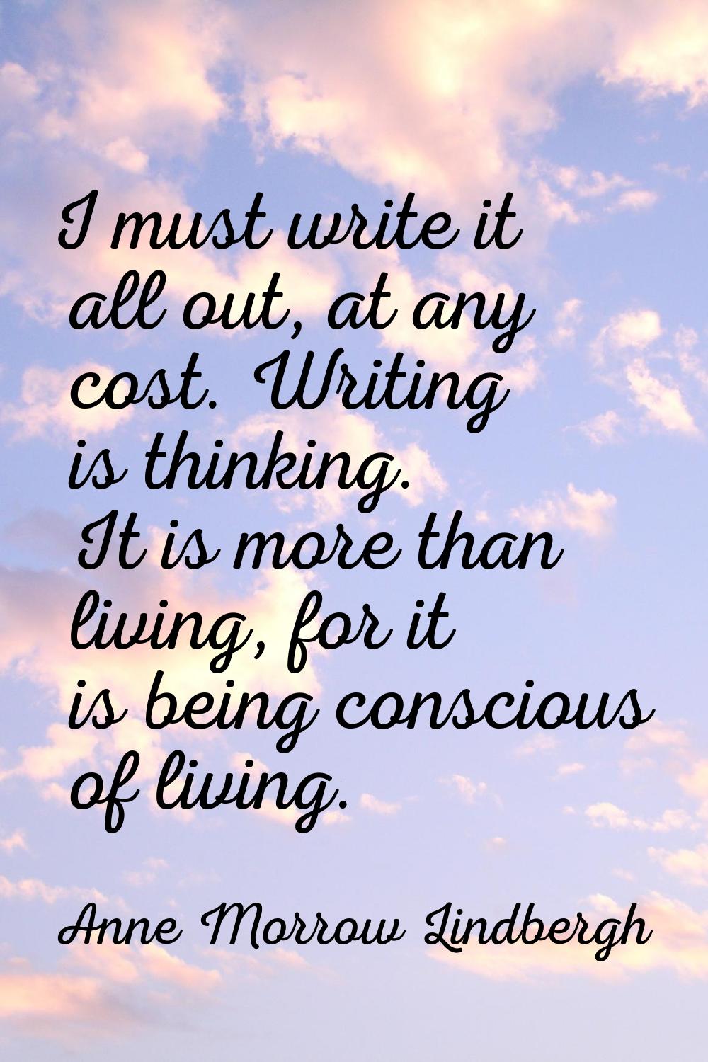 I must write it all out, at any cost. Writing is thinking. It is more than living, for it is being 