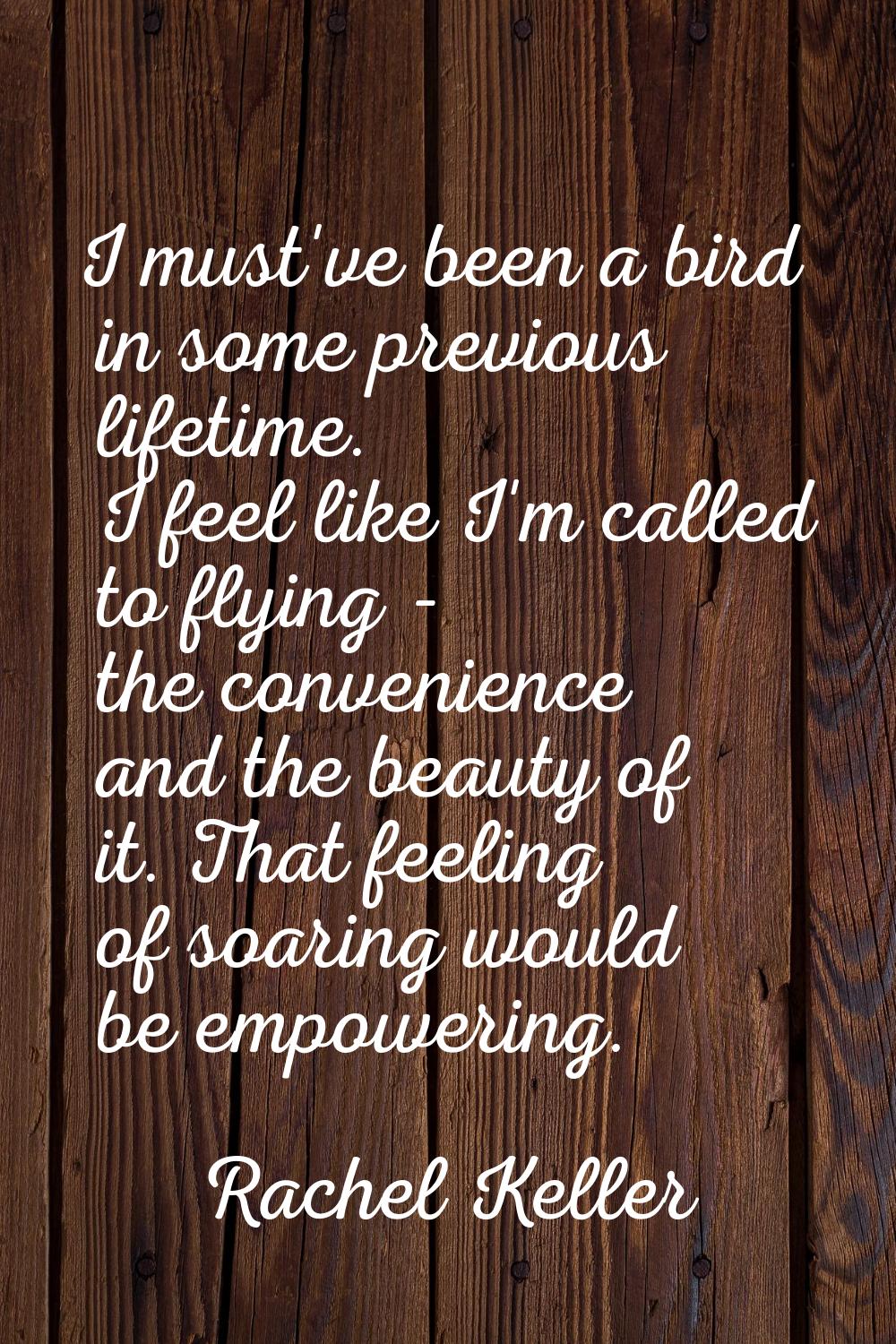 I must've been a bird in some previous lifetime. I feel like I'm called to flying - the convenience