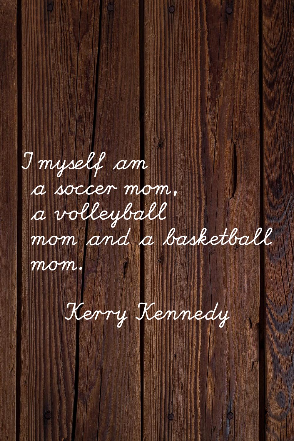 I myself am a soccer mom, a volleyball mom and a basketball mom.