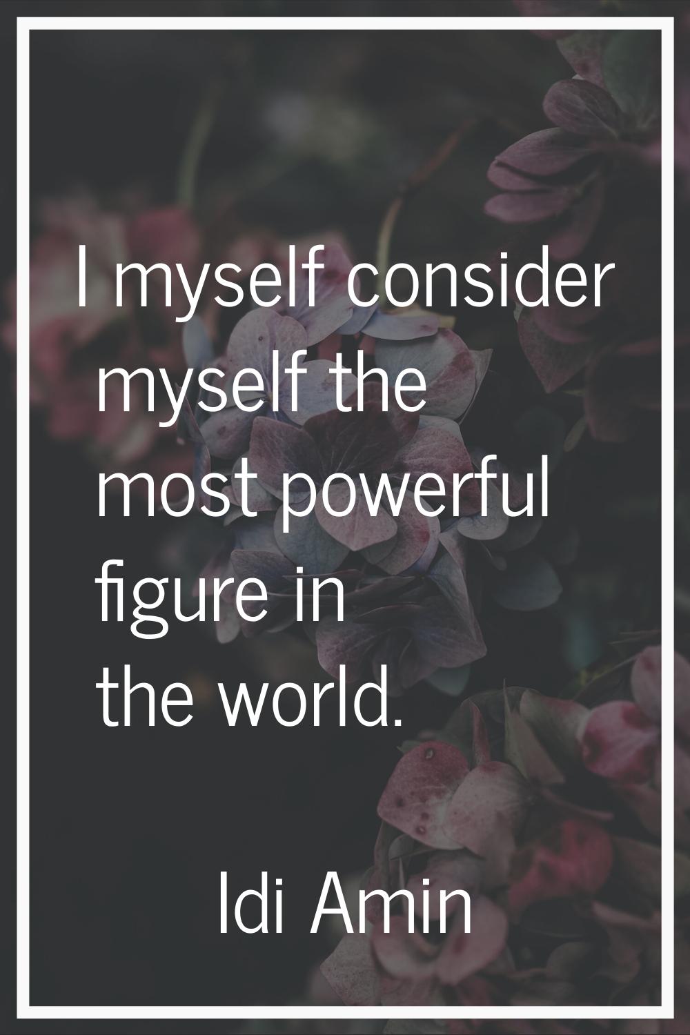 I myself consider myself the most powerful figure in the world.