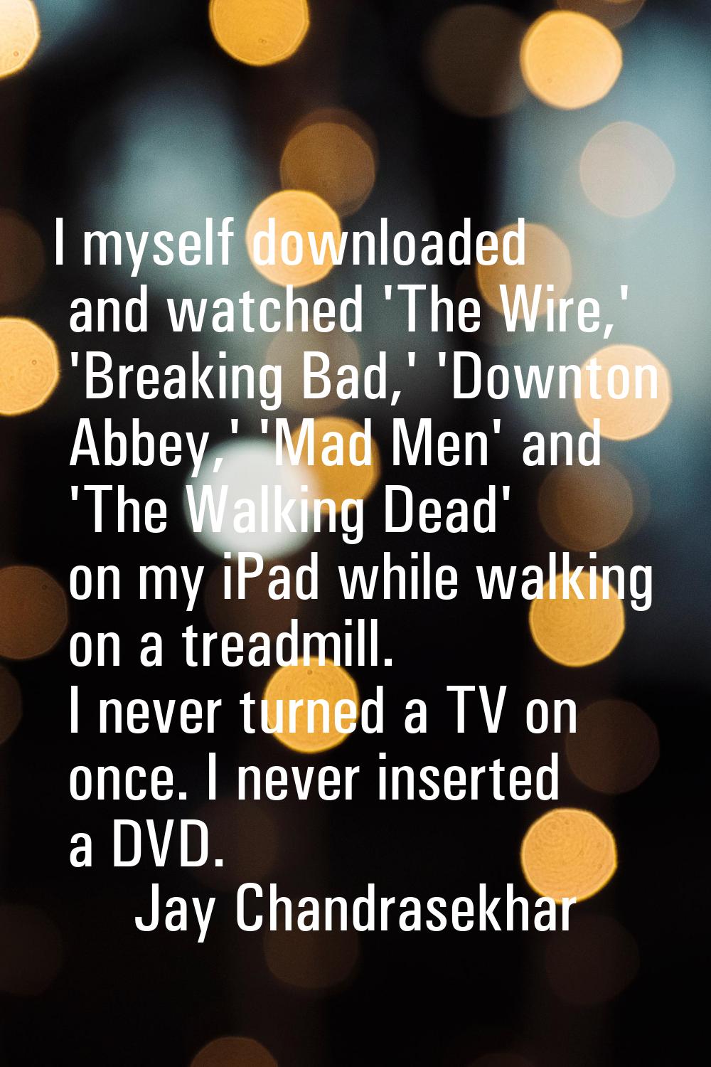 I myself downloaded and watched 'The Wire,' 'Breaking Bad,' 'Downton Abbey,' 'Mad Men' and 'The Wal