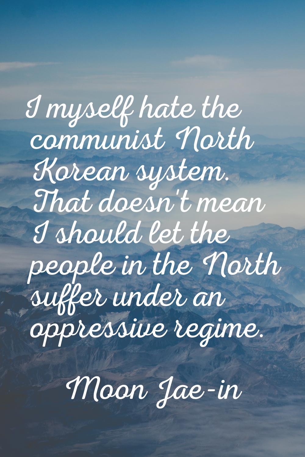 I myself hate the communist North Korean system. That doesn't mean I should let the people in the N