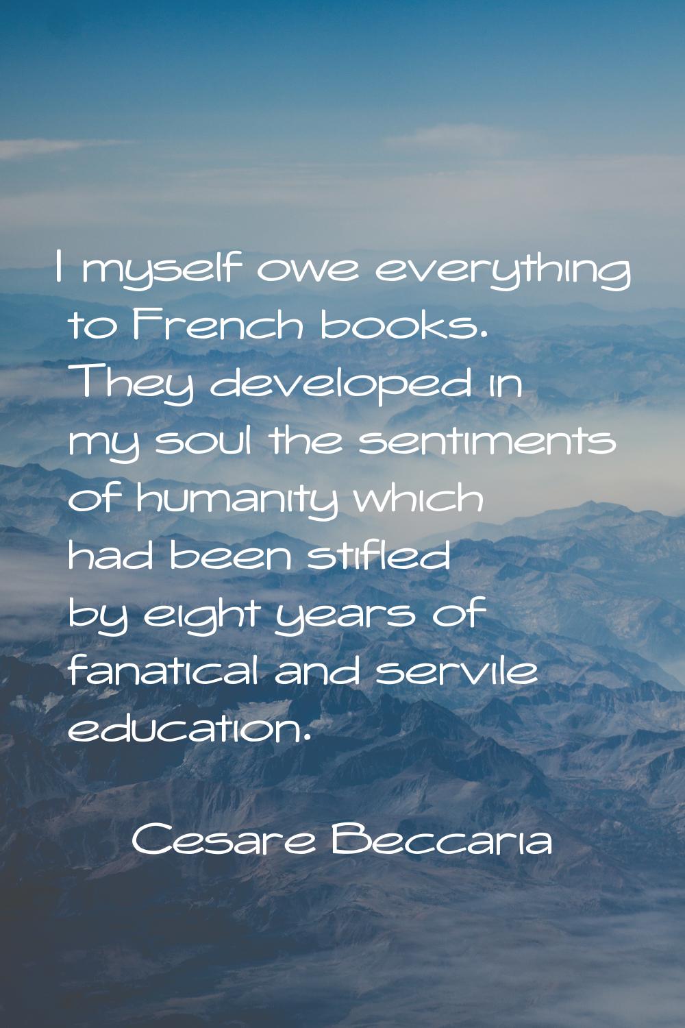 I myself owe everything to French books. They developed in my soul the sentiments of humanity which