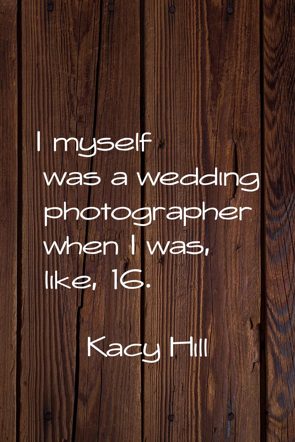 I myself was a wedding photographer when I was, like, 16.