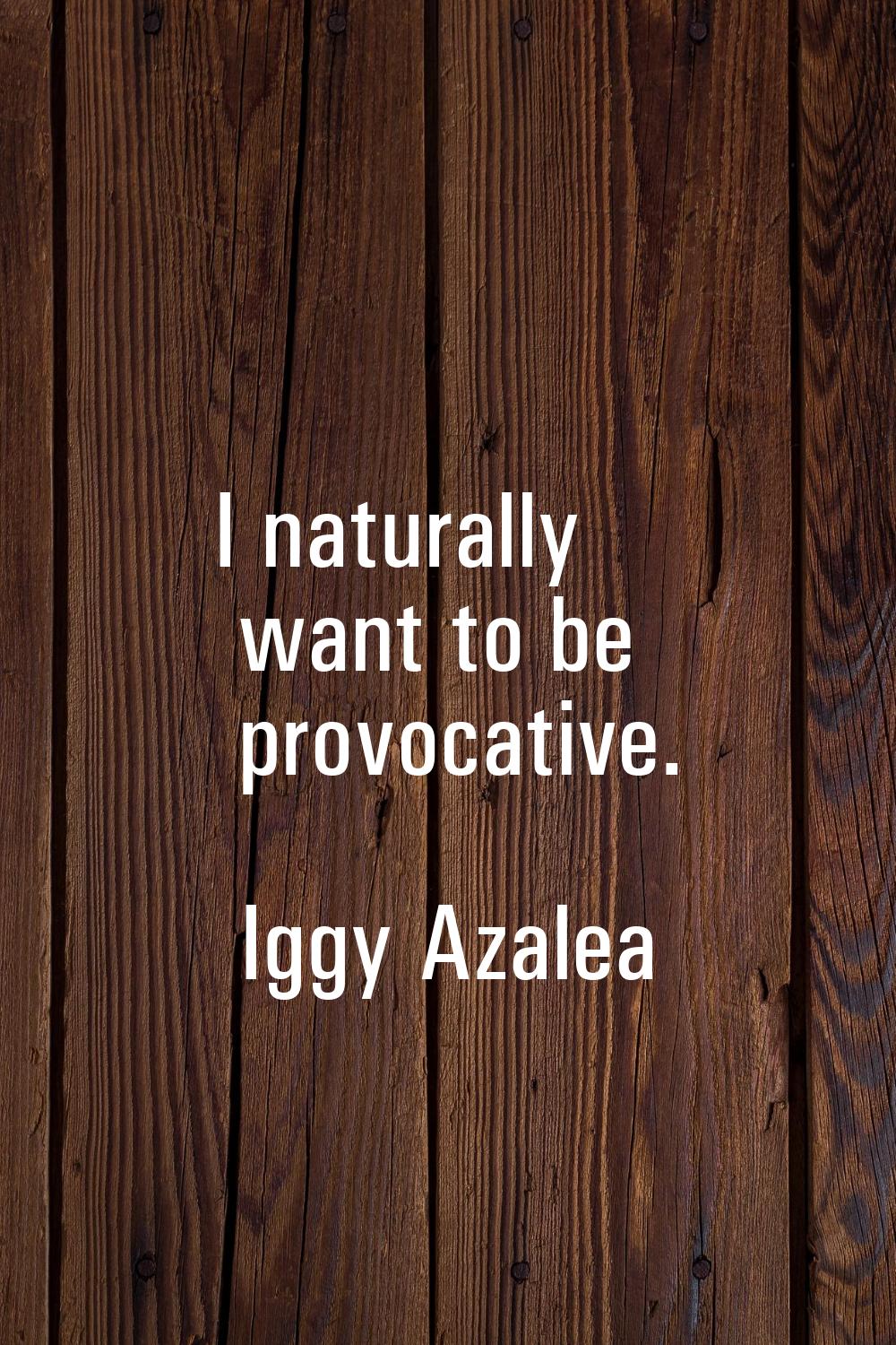 I naturally want to be provocative.