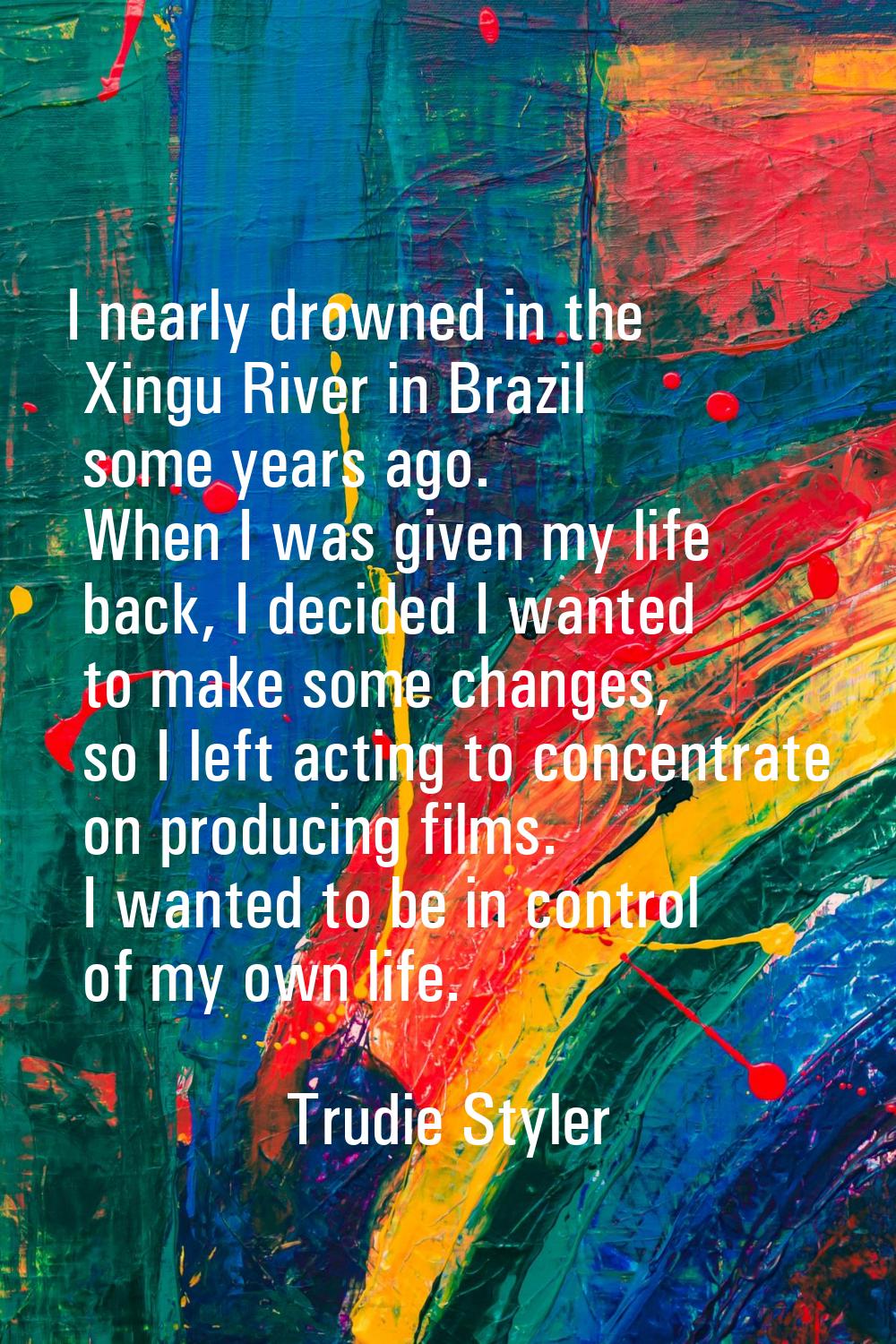 I nearly drowned in the Xingu River in Brazil some years ago. When I was given my life back, I deci