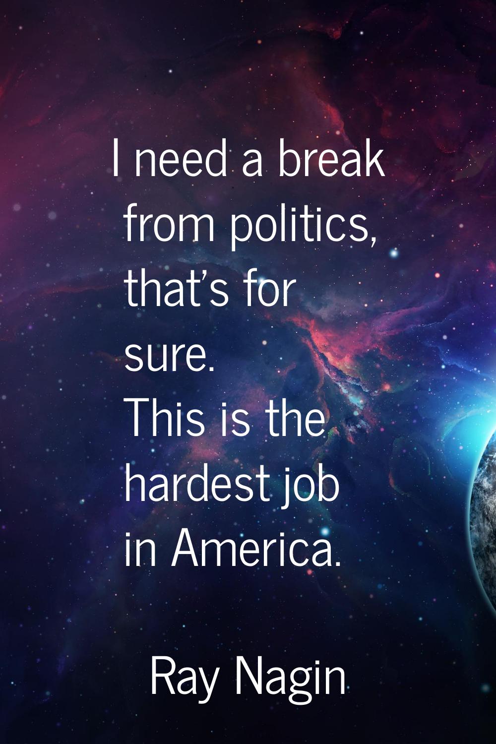 I need a break from politics, that's for sure. This is the hardest job in America.