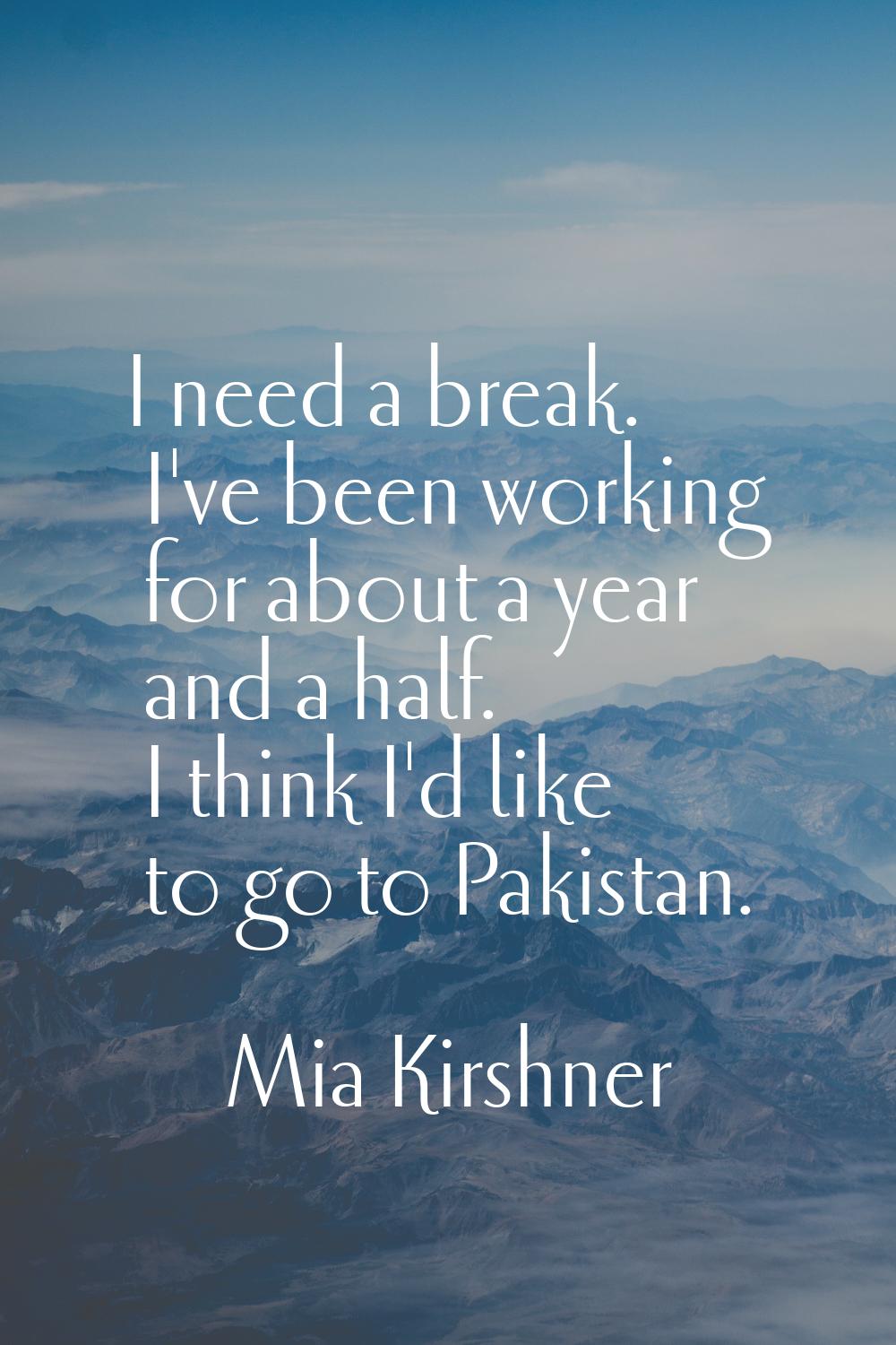 I need a break. I've been working for about a year and a half. I think I'd like to go to Pakistan.