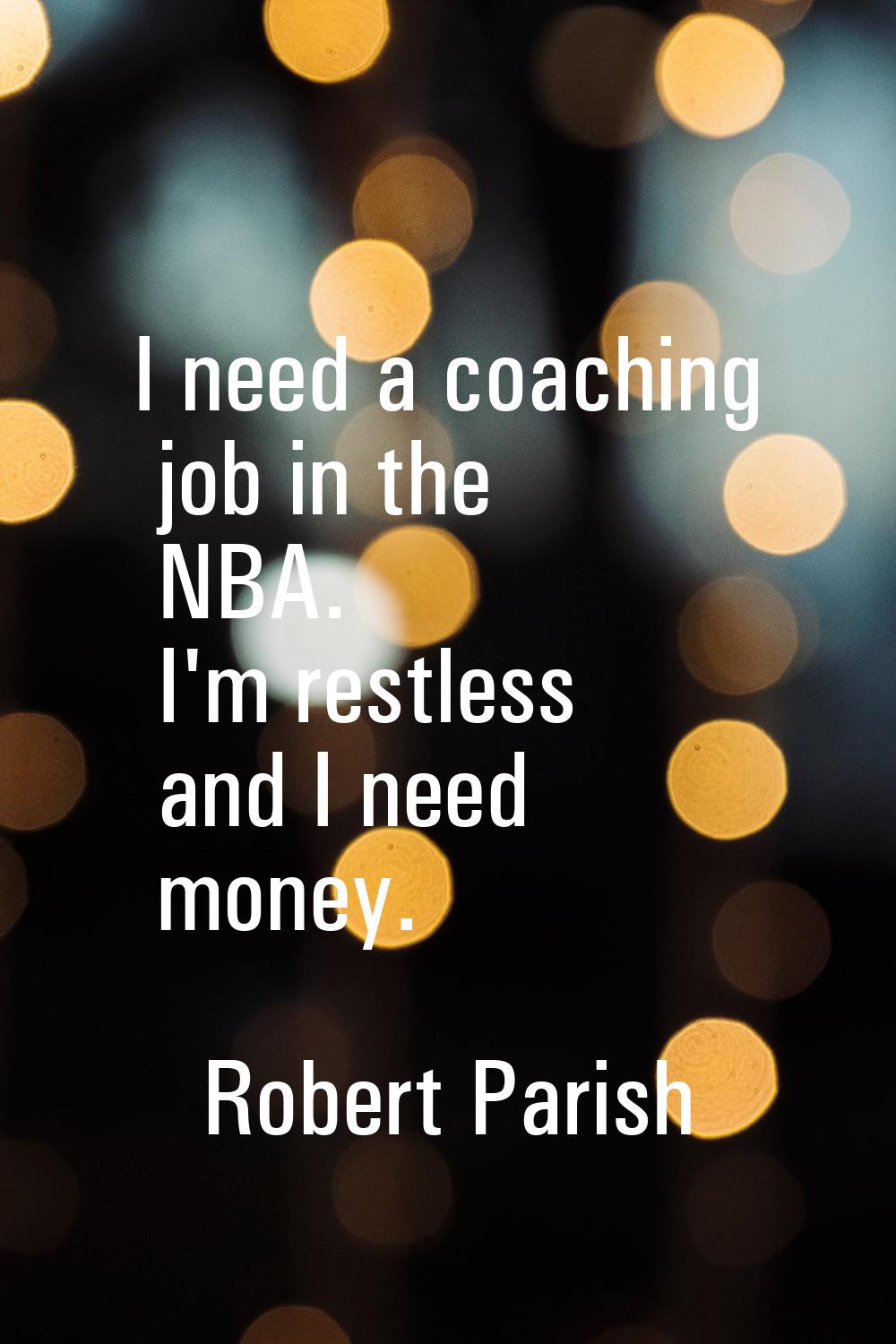 I need a coaching job in the NBA. I'm restless and I need money.