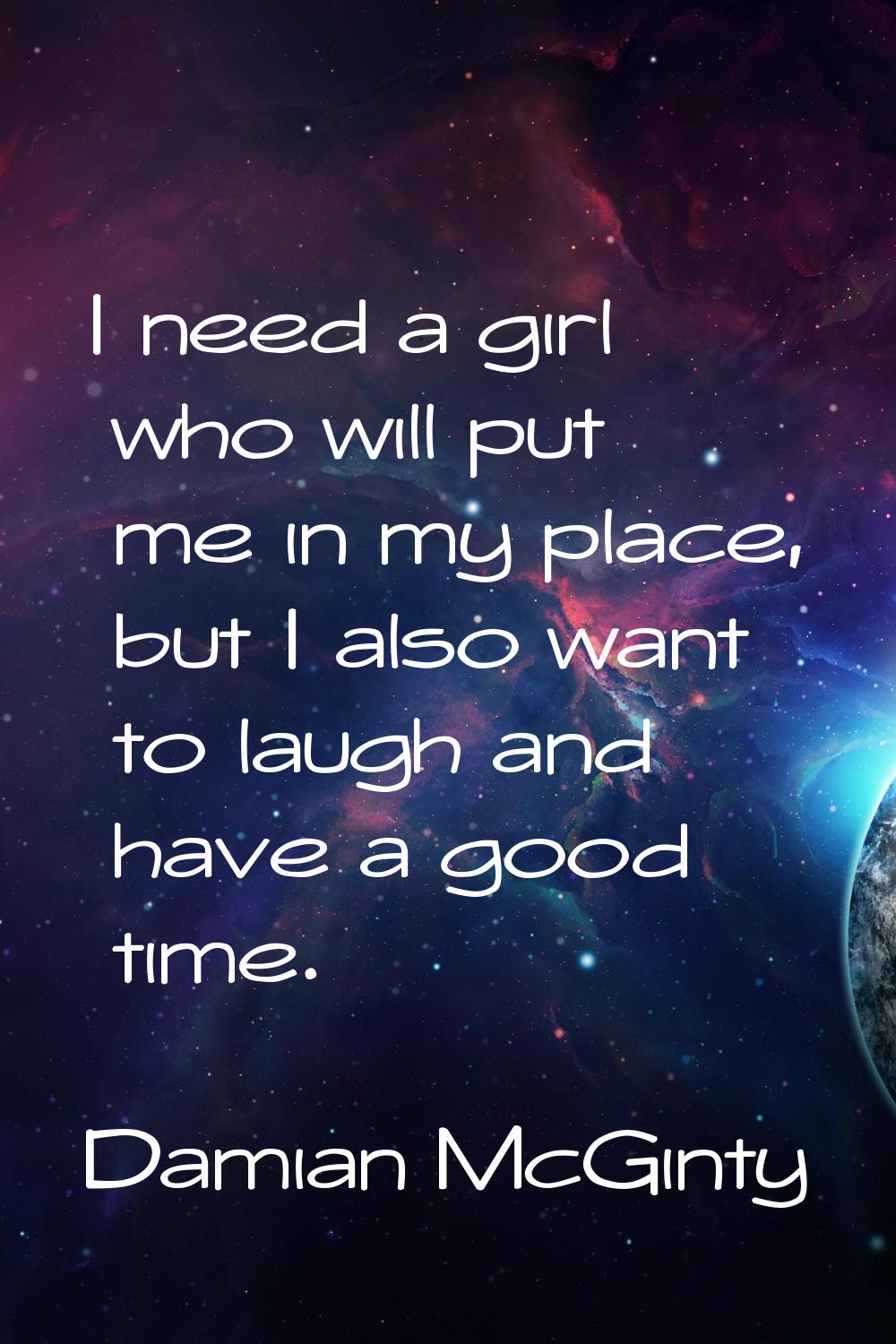 I need a girl who will put me in my place, but I also want to laugh and have a good time.