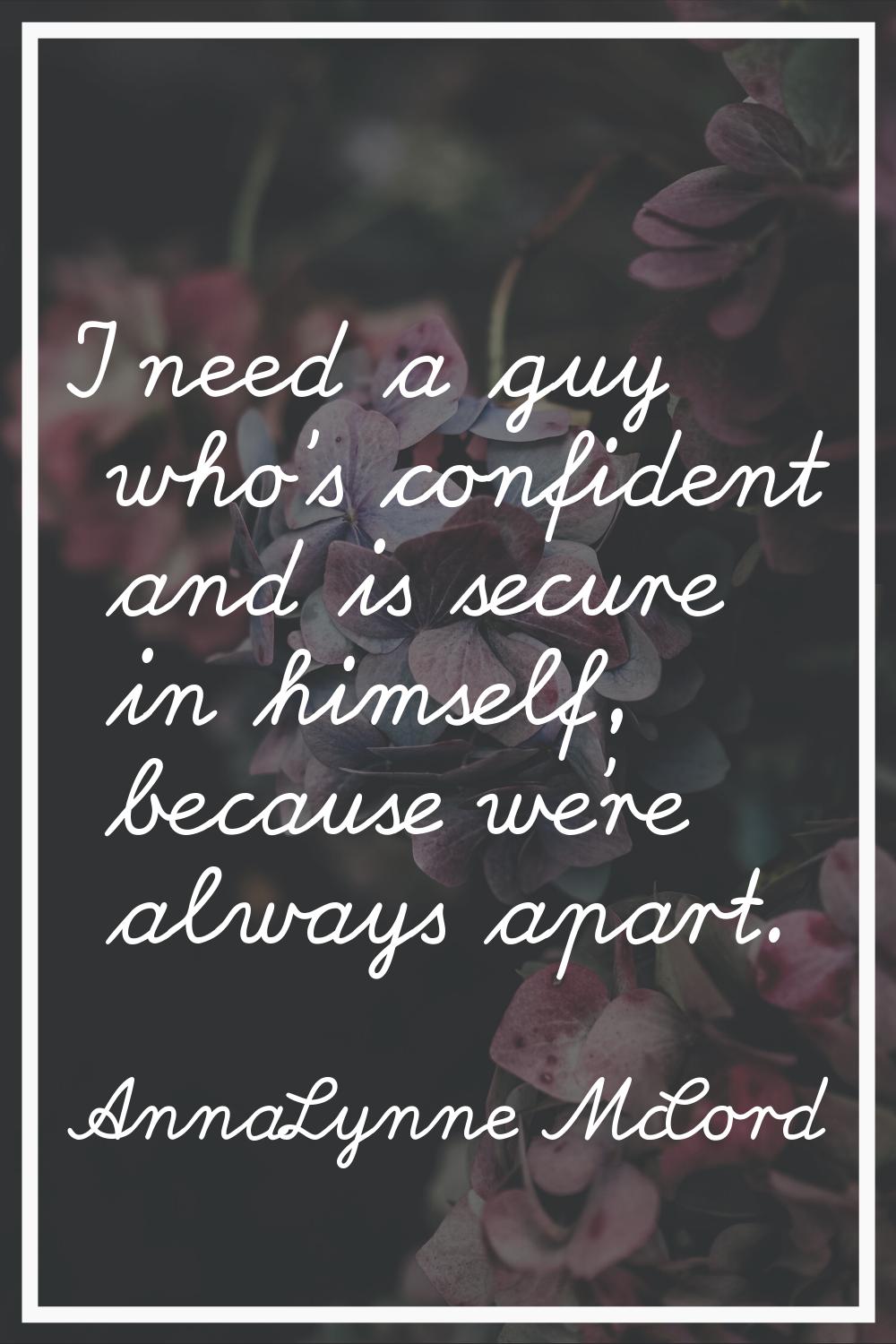 I need a guy who's confident and is secure in himself, because we're always apart.