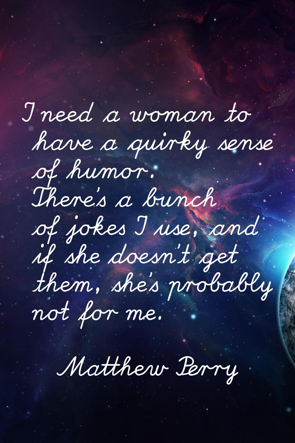 I need a woman to have a quirky sense of humor. There's a bunch of jokes I use, and if she doesn't 