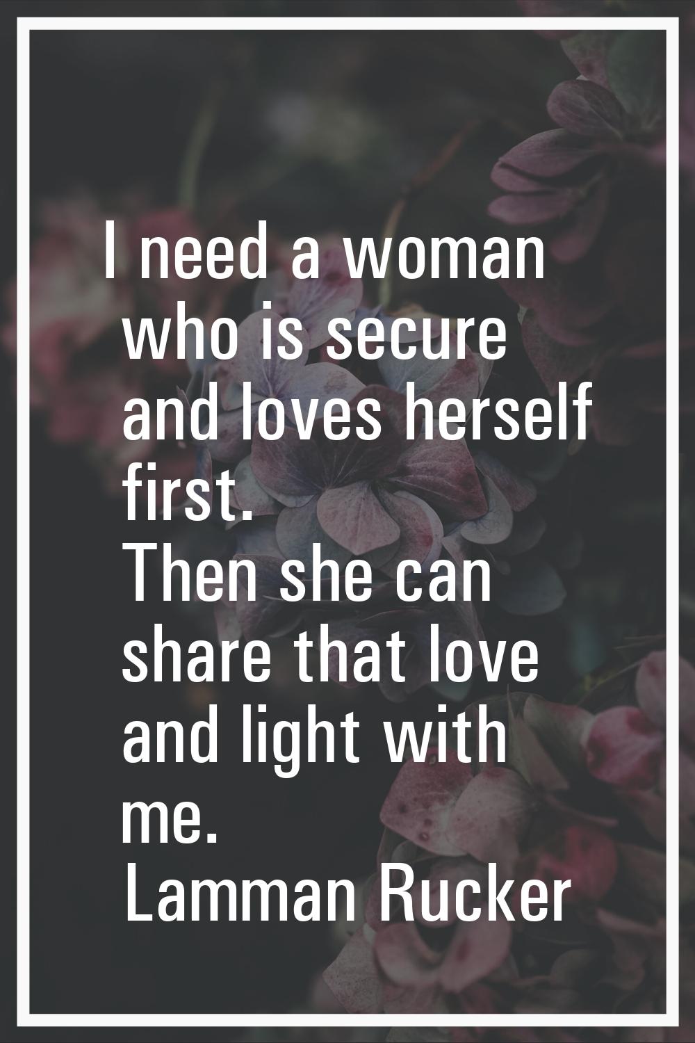 I need a woman who is secure and loves herself first. Then she can share that love and light with m
