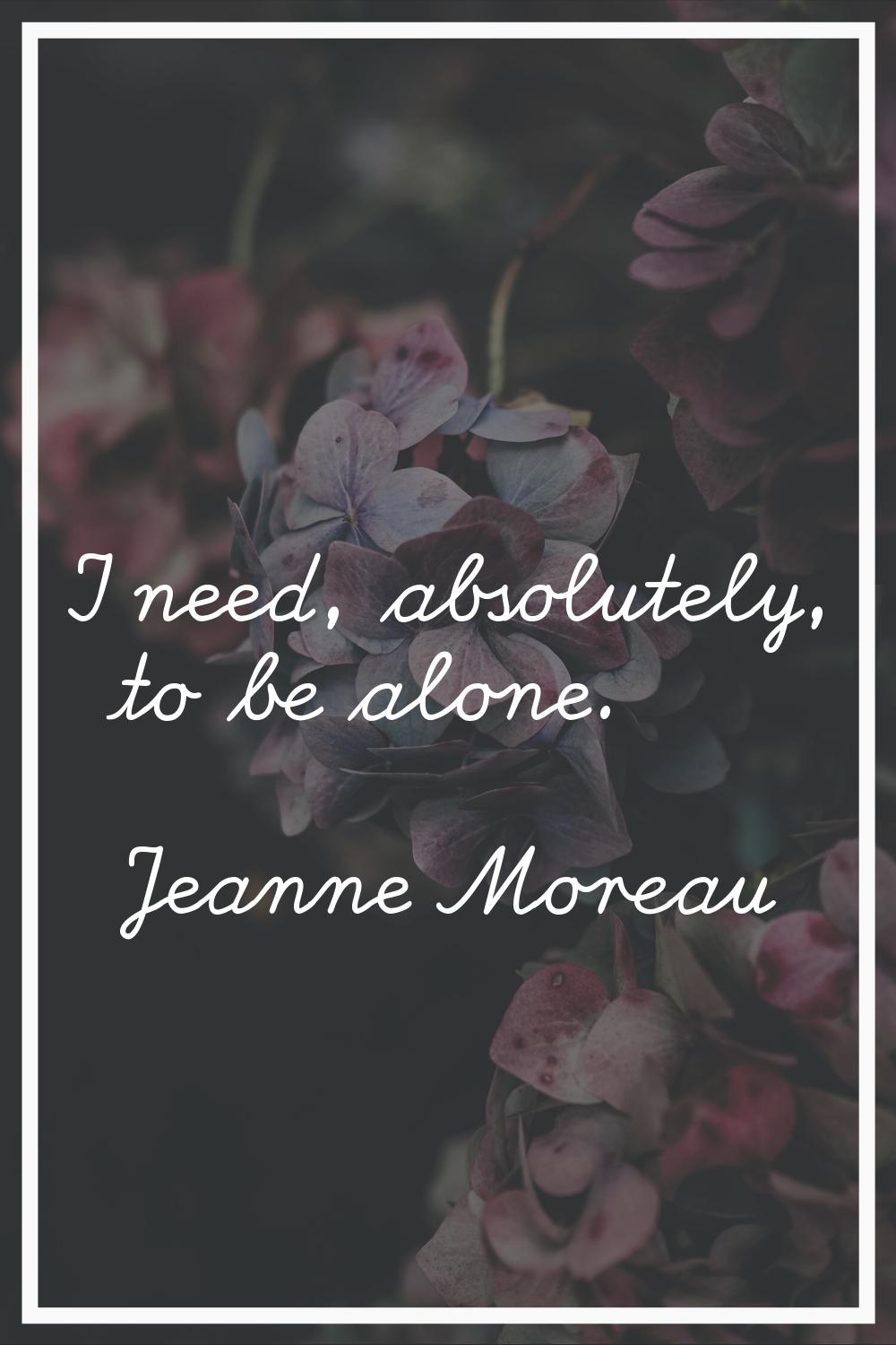 I need, absolutely, to be alone.