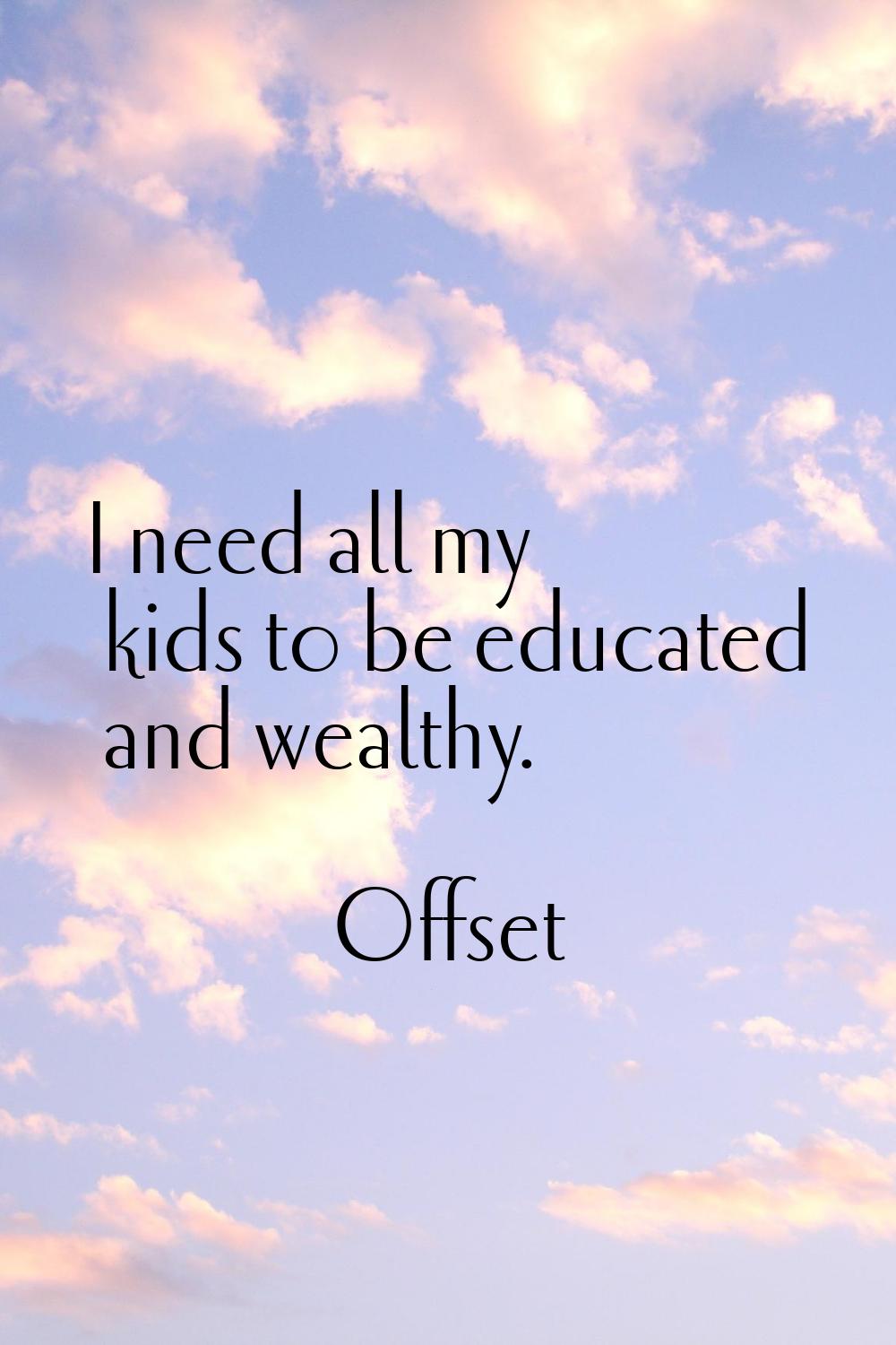 I need all my kids to be educated and wealthy.