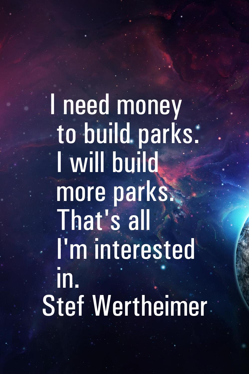 I need money to build parks. I will build more parks. That's all I'm interested in.
