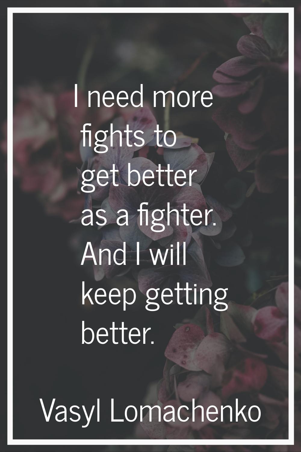 I need more fights to get better as a fighter. And I will keep getting better.