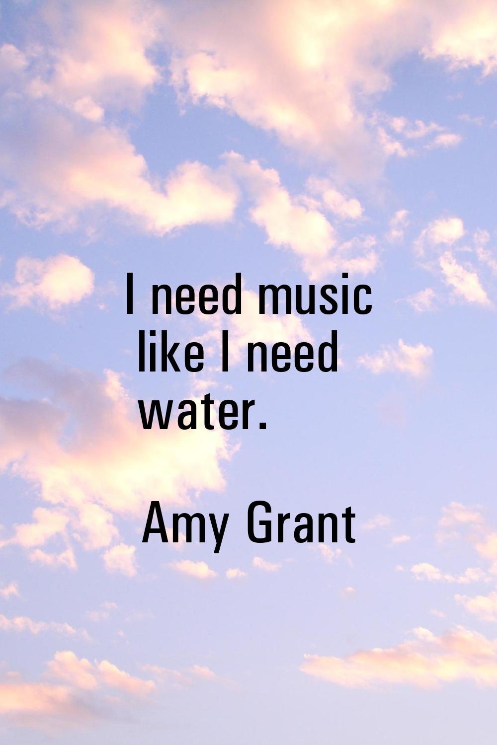 I need music like I need water.