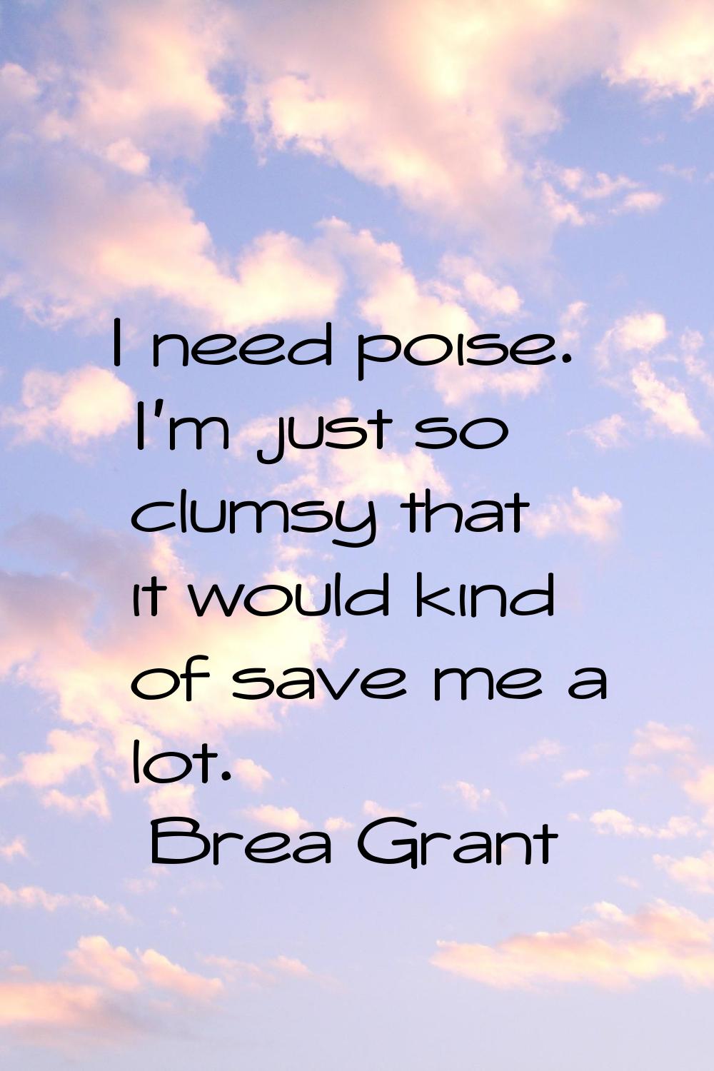 I need poise. I'm just so clumsy that it would kind of save me a lot.