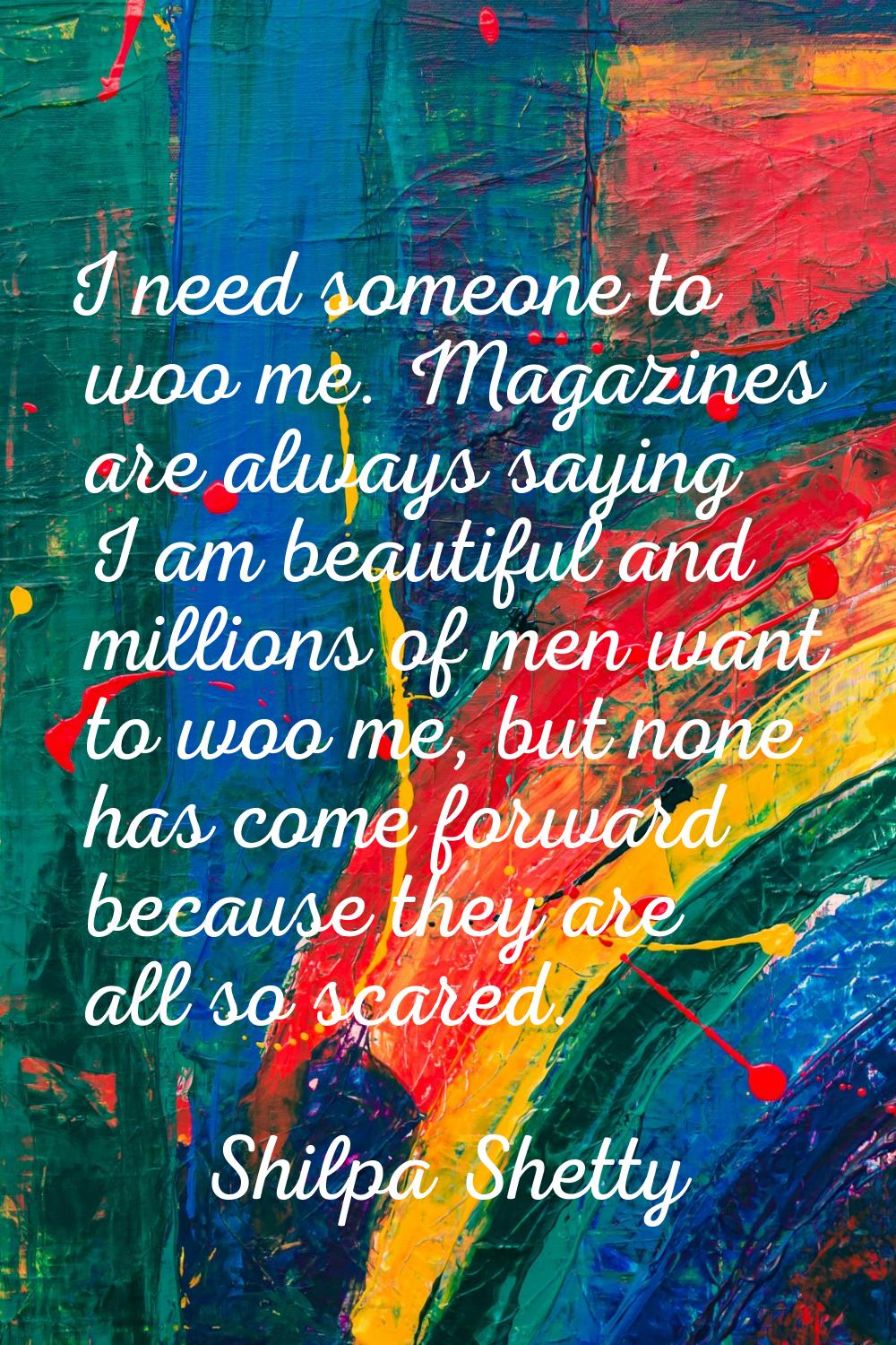I need someone to woo me. Magazines are always saying I am beautiful and millions of men want to wo