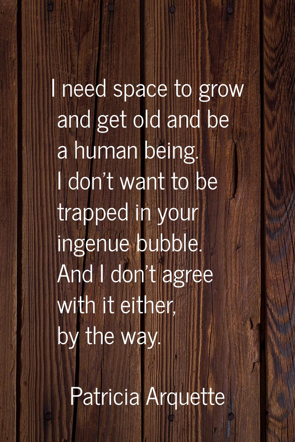 I need space to grow and get old and be a human being. I don't want to be trapped in your ingenue b