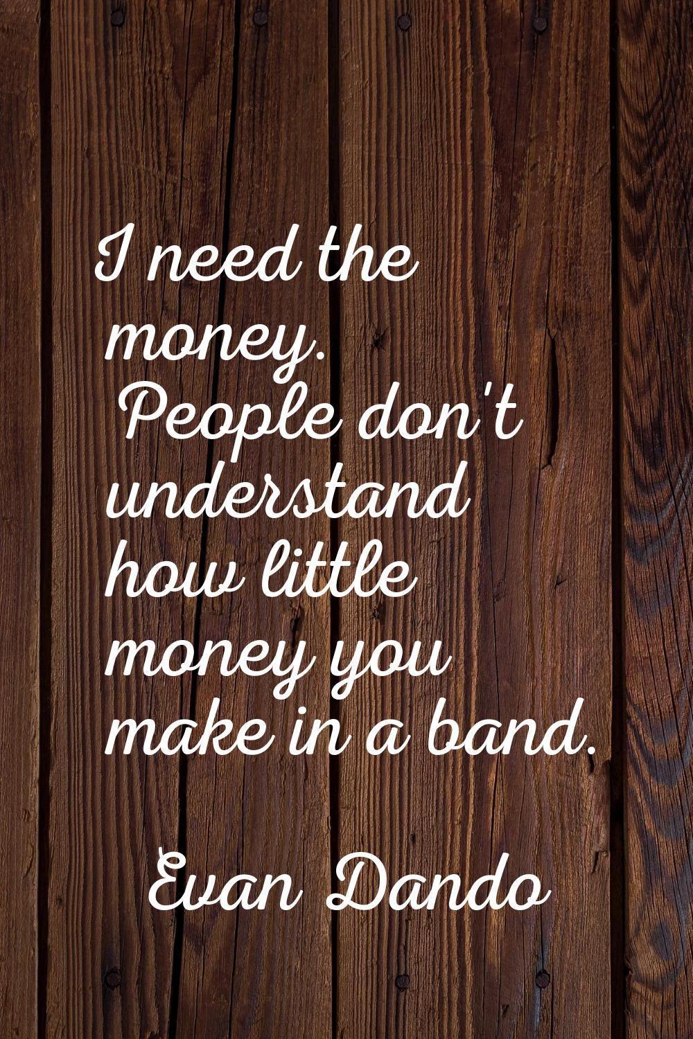 I need the money. People don't understand how little money you make in a band.