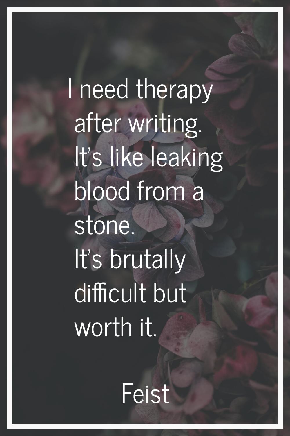 I need therapy after writing. It's like leaking blood from a stone. It's brutally difficult but wor