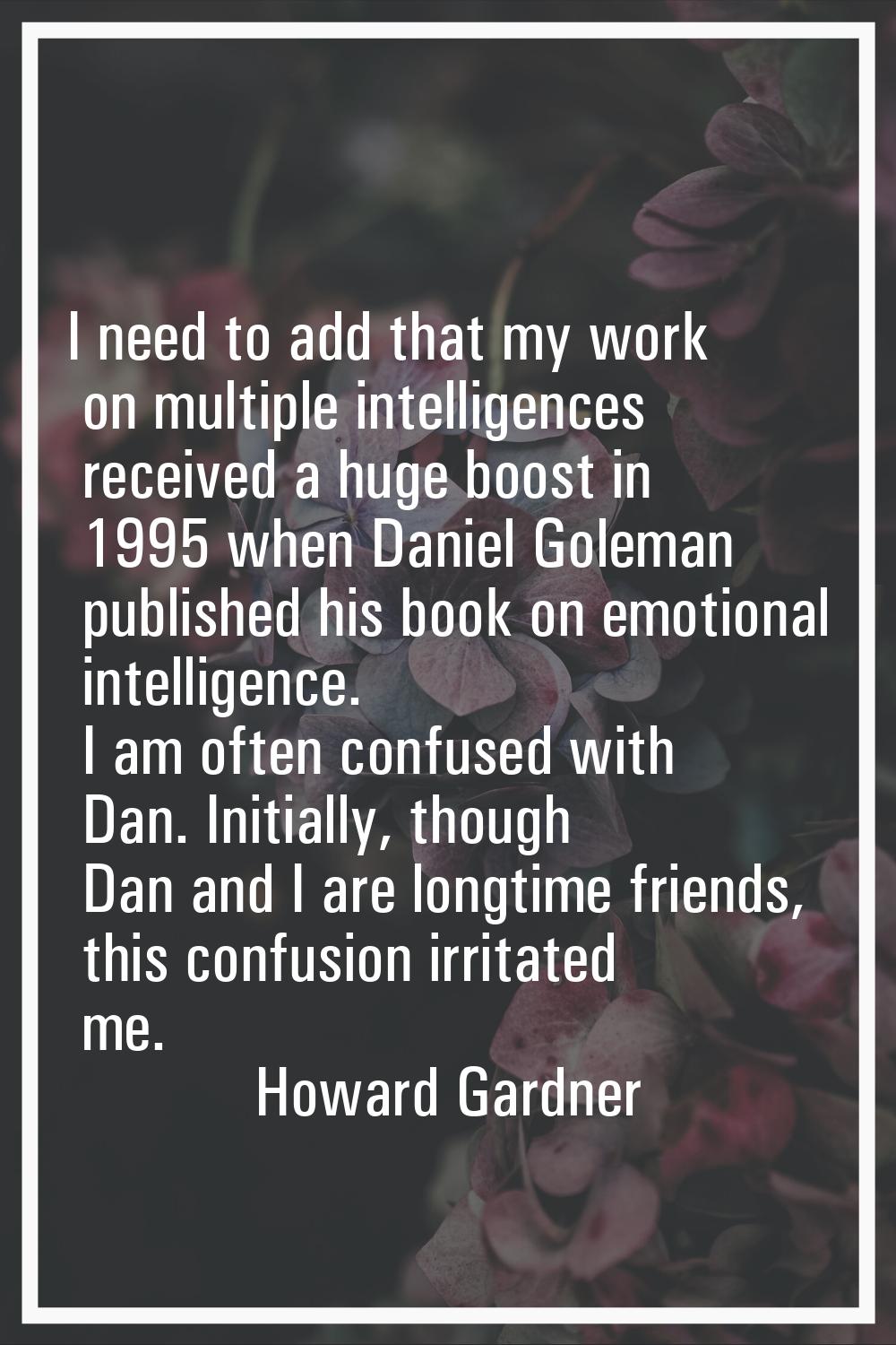 I need to add that my work on multiple intelligences received a huge boost in 1995 when Daniel Gole