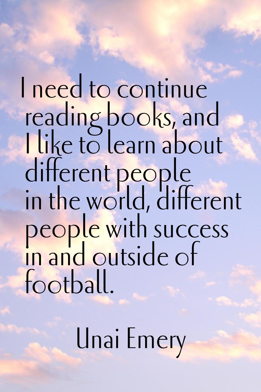 I need to continue reading books, and I like to learn about different people in the world, differen