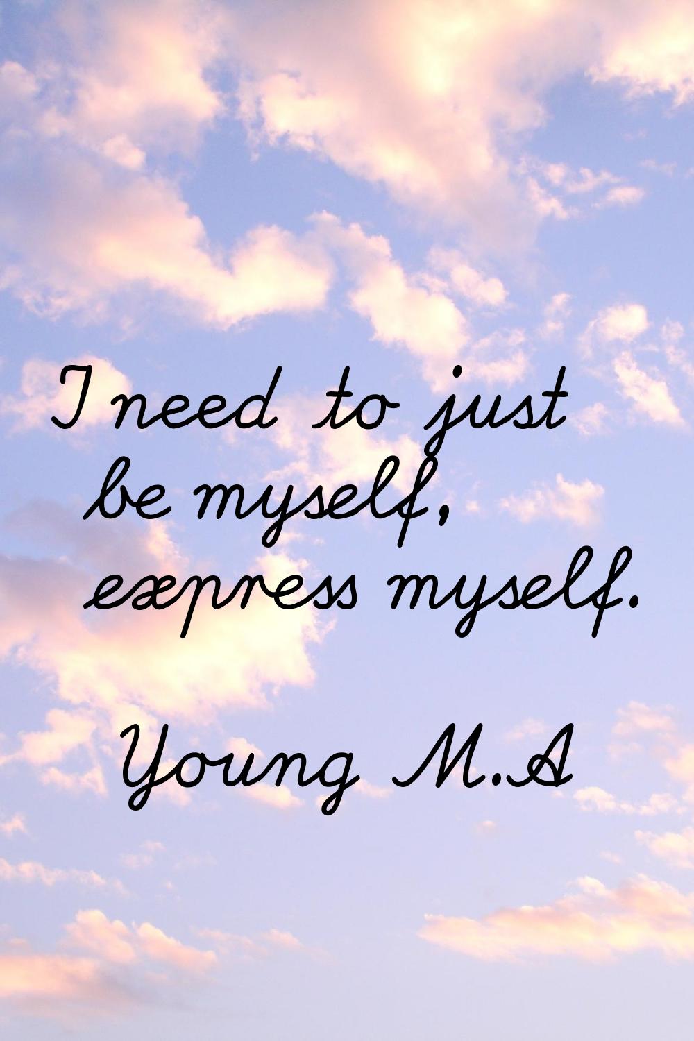 I need to just be myself, express myself.