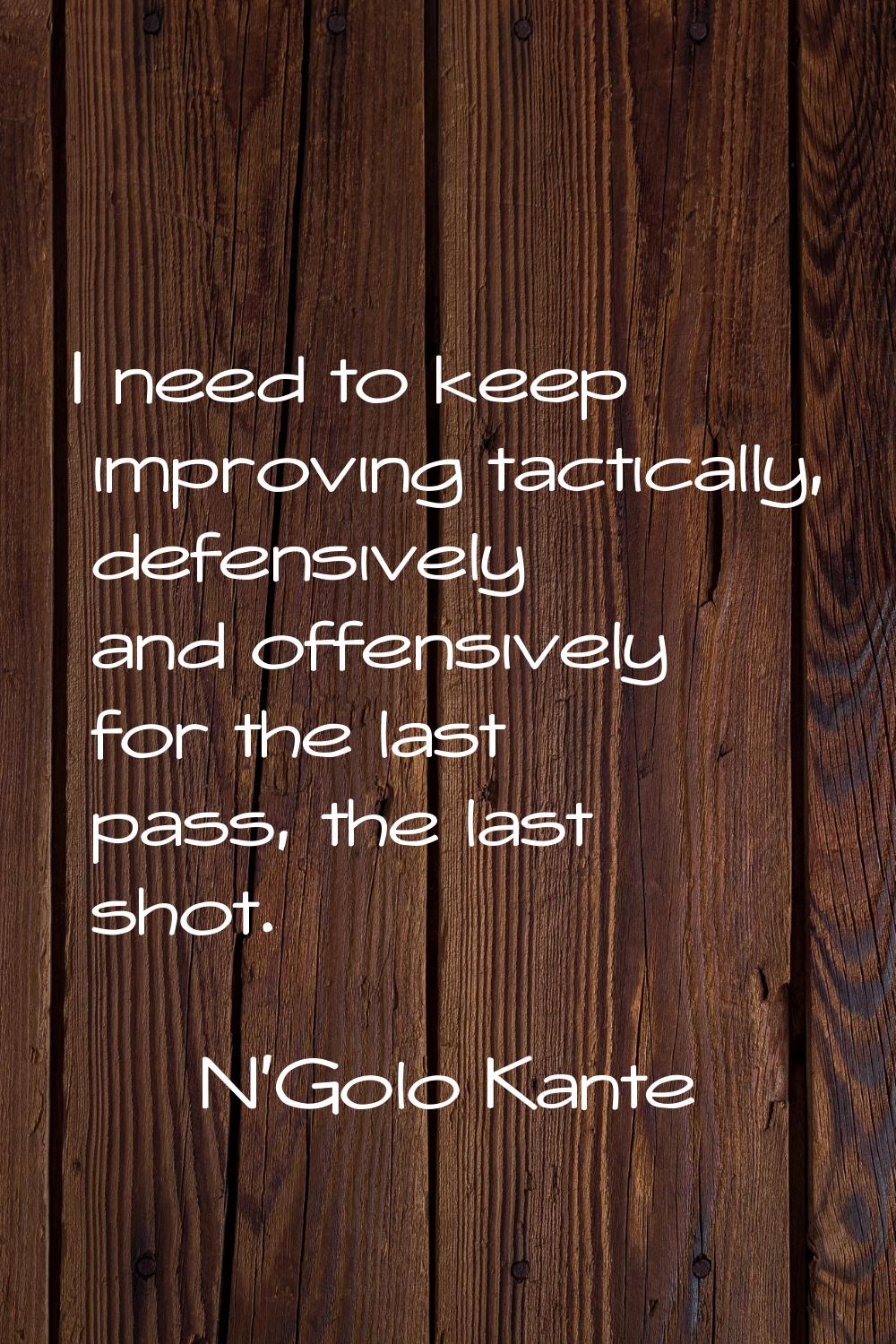 I need to keep improving tactically, defensively and offensively for the last pass, the last shot.