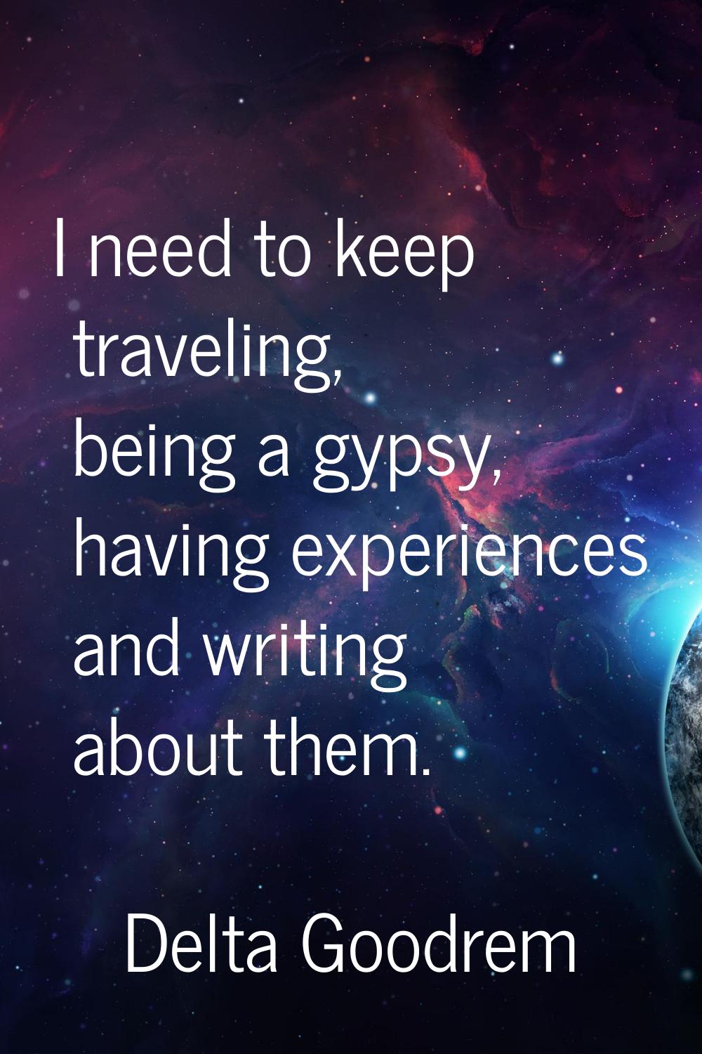 I need to keep traveling, being a gypsy, having experiences and writing about them.