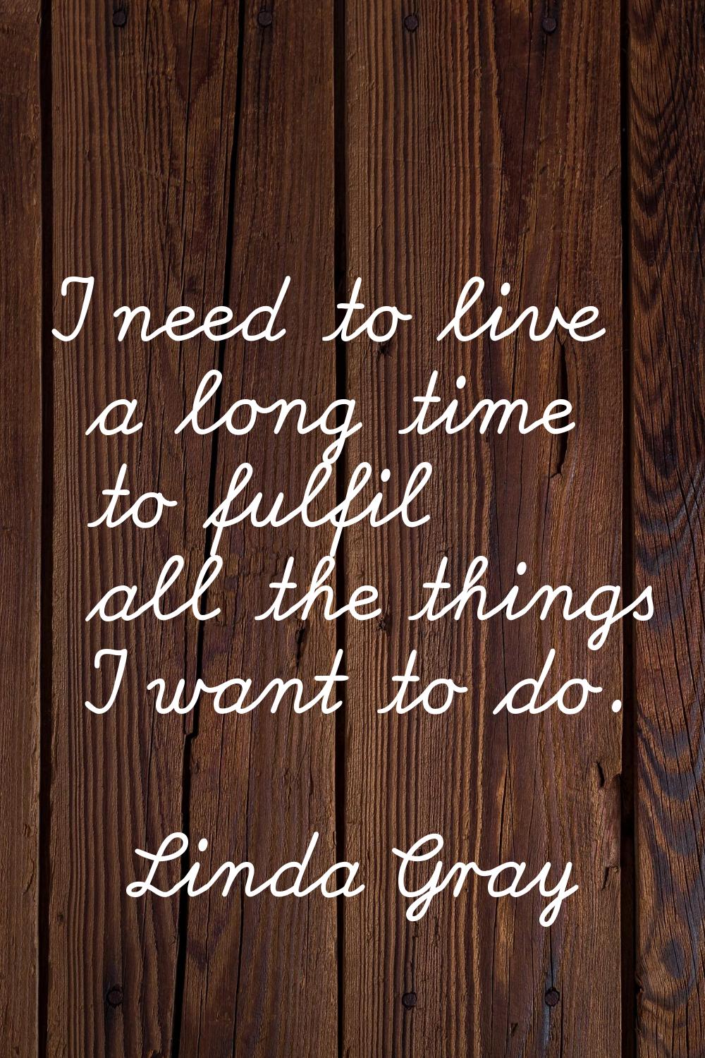 I need to live a long time to fulfil all the things I want to do.