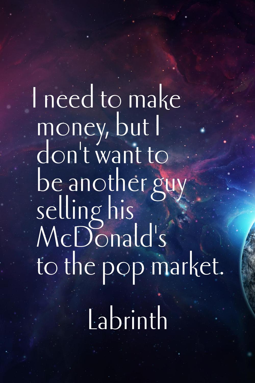 I need to make money, but I don't want to be another guy selling his McDonald's to the pop market.