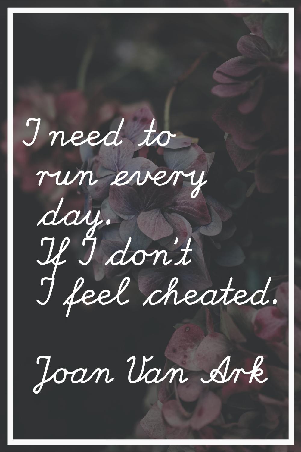 I need to run every day. If I don't I feel cheated.