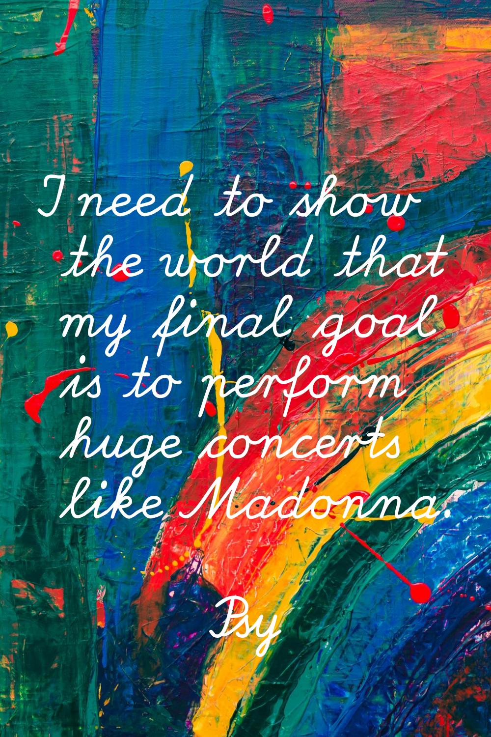 I need to show the world that my final goal is to perform huge concerts like Madonna.