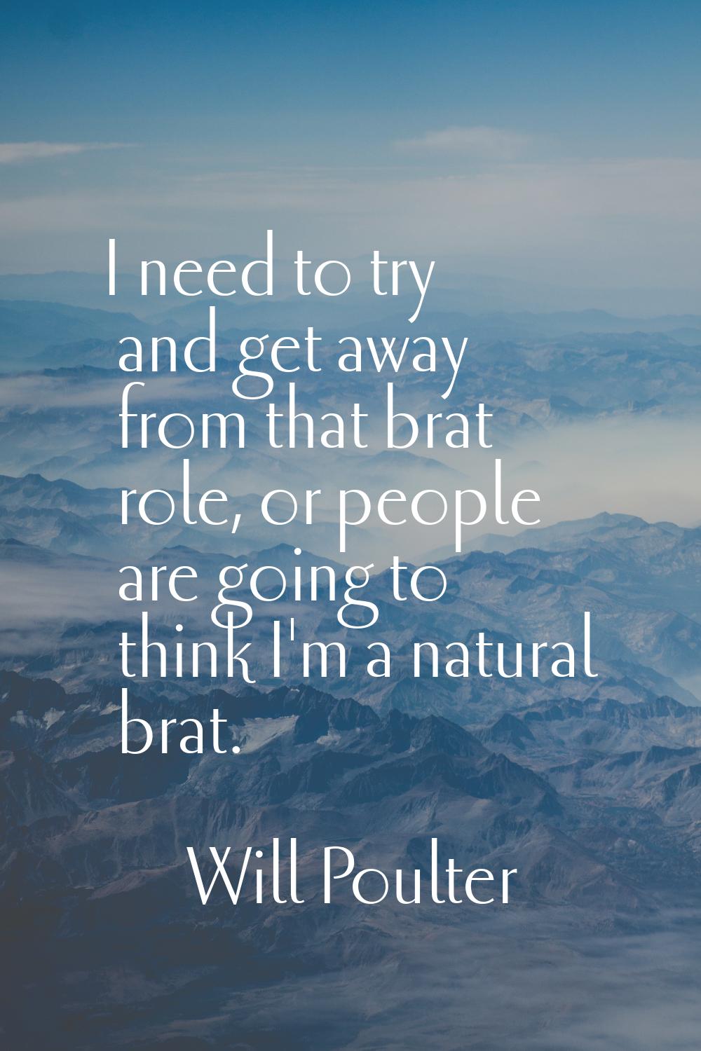 I need to try and get away from that brat role, or people are going to think I'm a natural brat.