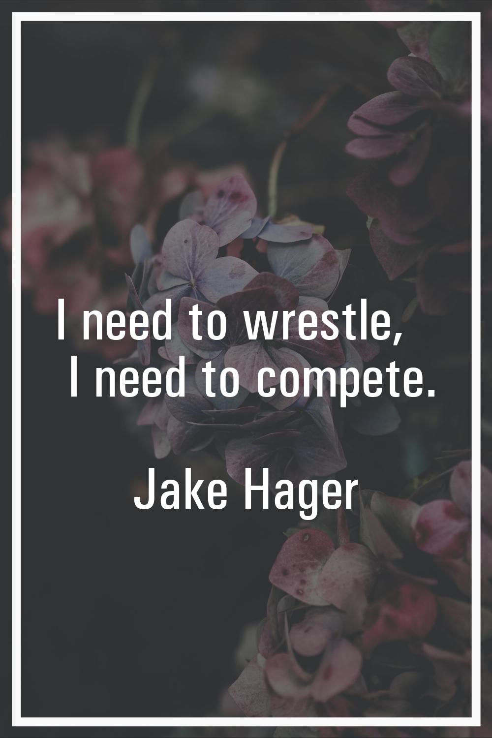 I need to wrestle, I need to compete.